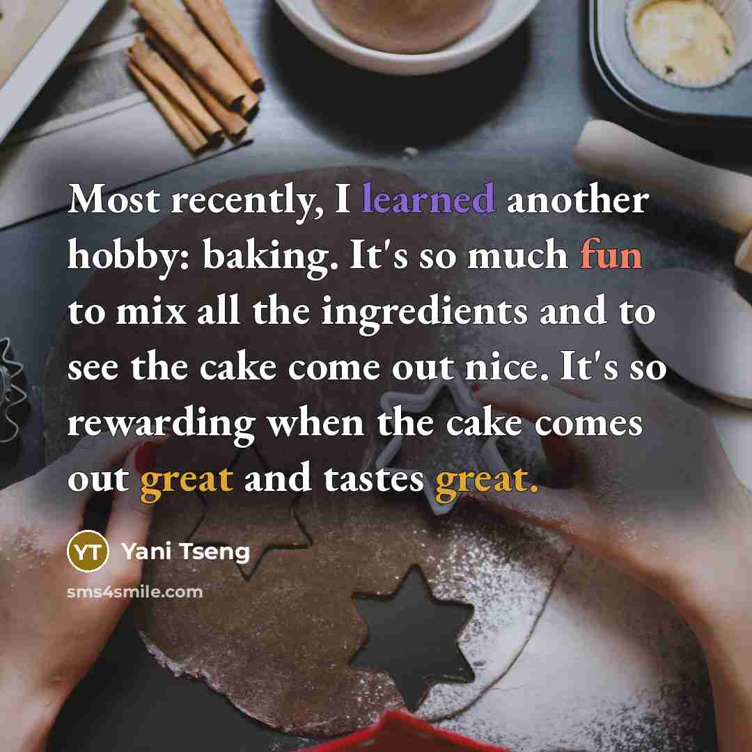 “Most recently, I learned another hobby: baking. It's so much fun to mix all the ingredients and to see the cake come out nice. It's so rewarding when the cake comes out great and tastes great.” quote by Yani Tseng