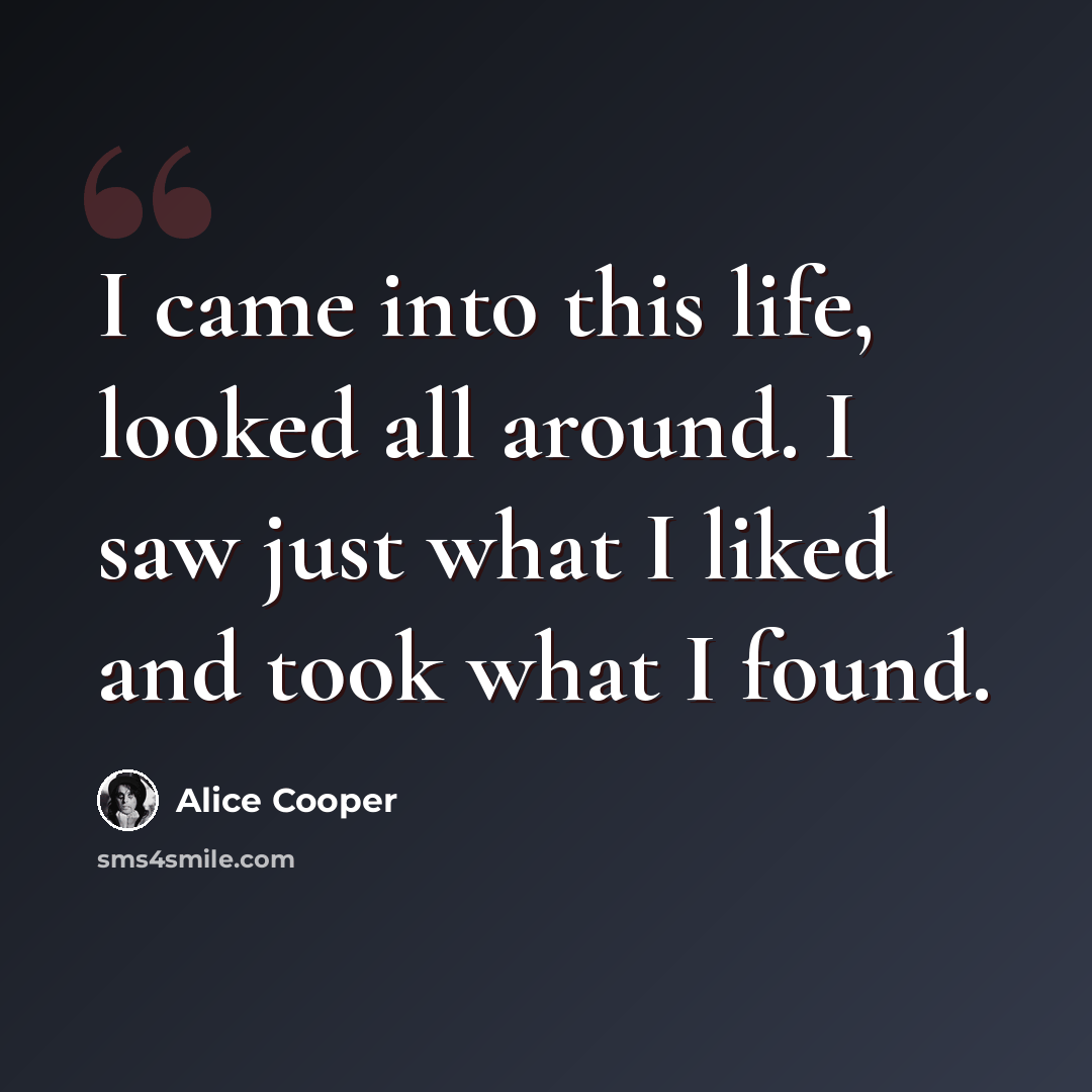 “I came into this life, looked all around. I saw just what I liked and took what I found.” quote by Alice Cooper