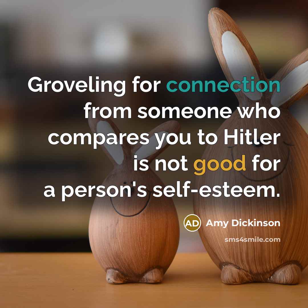 “Groveling for connection from someone who compares you to Hitler is not good for a person's self-esteem.” quote by Amy Dickinson