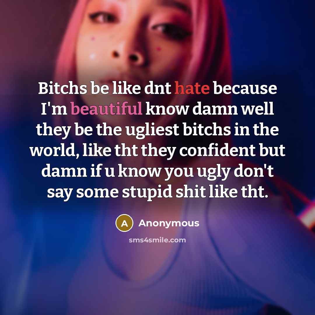 “Bitchs be like dnt hate because I'm beautiful know damn well they be the ugliest bitchs in the world, like tht they confident but damn if u know you ugly don't say some stupid shit like tht.” quote by Anonymous