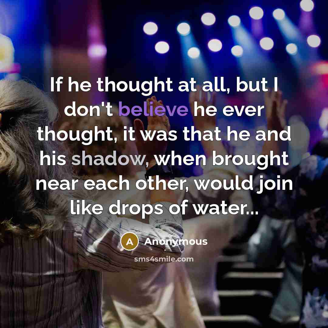 “If he thought at all, but I don't believe he ever thought, it was that he and his shadow, when brought near each other, would join like drops of water...” quote by Anonymous