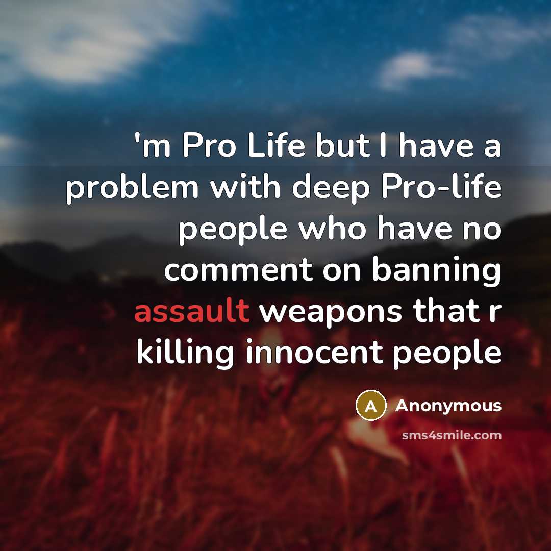 “'m Pro Life but I have a problem with deep Pro-life people who have no comment on banning assault weapons that r killing innocent people” quote by Anonymous