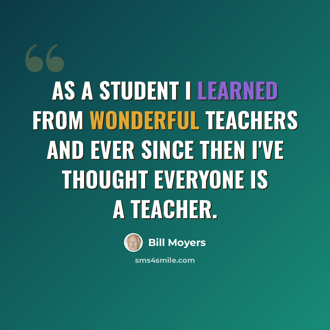 “As a student I learned from wonderful teachers and ever since then I've thought everyone is a teacher.” quote by Bill Moyers