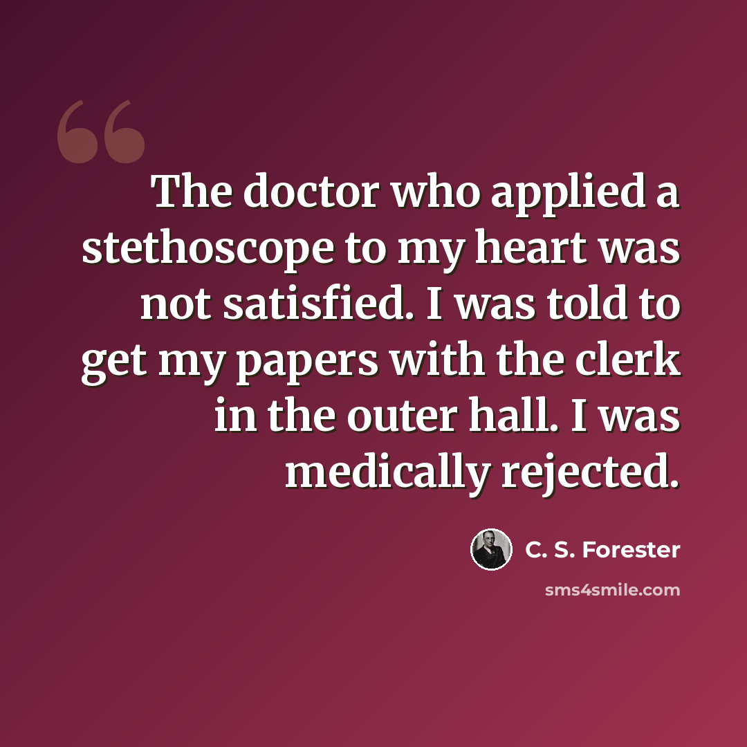 “The doctor who applied a stethoscope to my heart was not satisfied. I was told to get my papers with the clerk in the outer hall. I was medically rejected.” quote by C. S. Forester