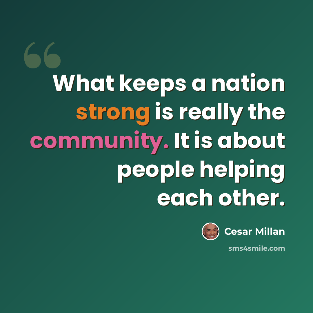 “What keeps a nation strong is really the community. It is about people helping each other.” quote by Cesar Millan
