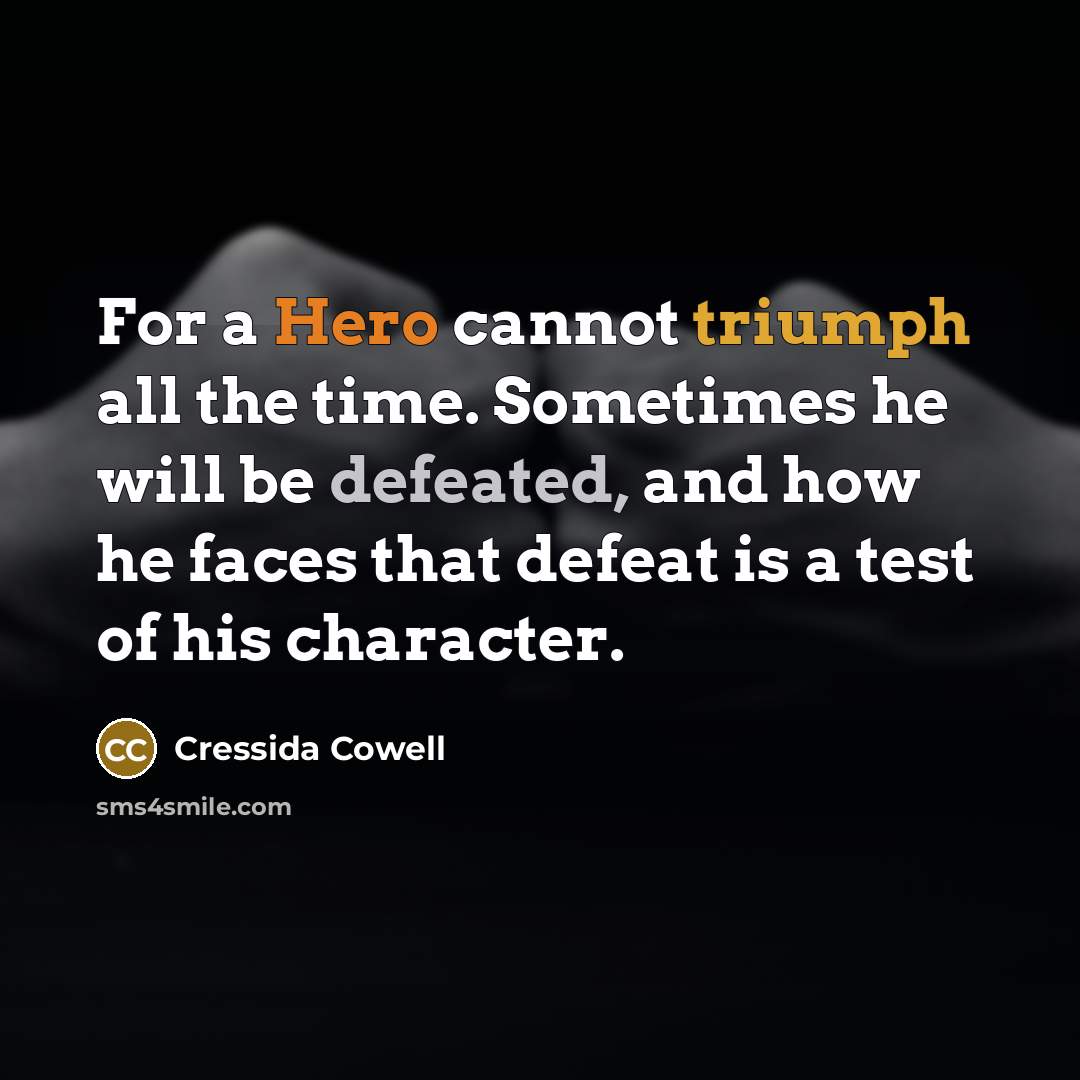 “For a Hero cannot triumph all the time. Sometimes he will be defeated, and how he faces that defeat is a test of his character.” quote by Cressida Cowell