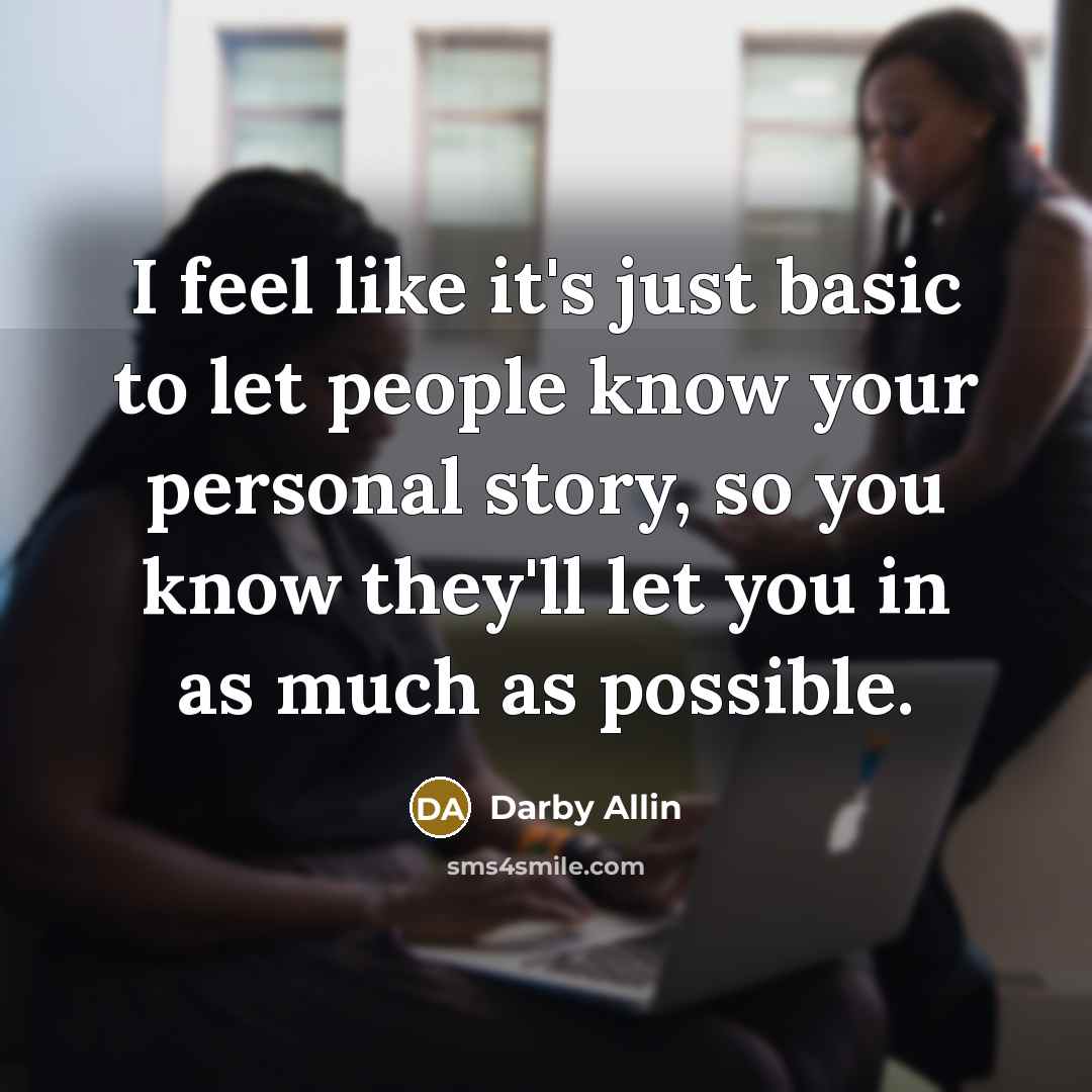 “I feel like it's just basic to let people know your personal story, so you know they'll let you in as much as possible.” quote by Darby Allin