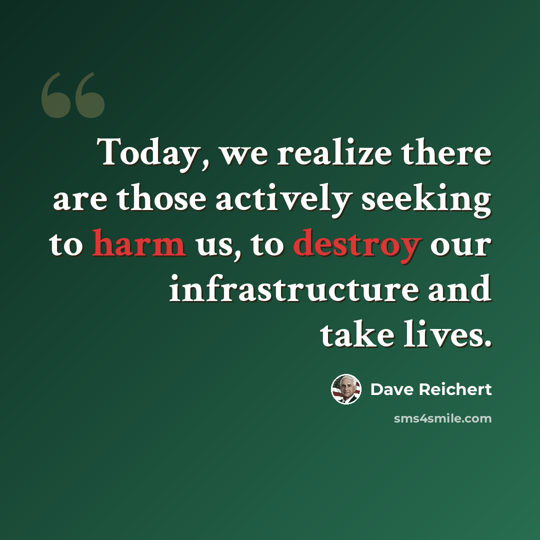 “Today, we realize there are those actively seeking to harm us, to destroy our infrastructure and take lives.” quote by Dave Reichert