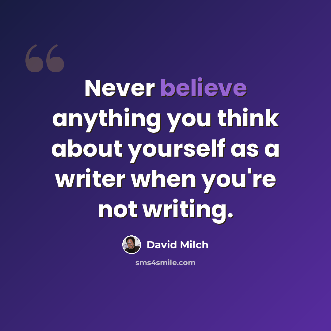 “Never believe anything you think about yourself as a writer when you're not writing.” quote by David Milch