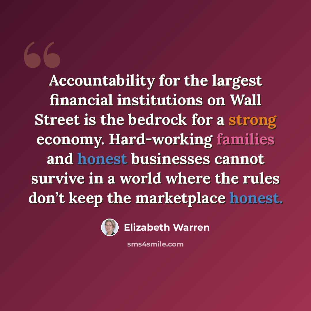 “Accountability for the largest financial institutions on Wall Street is the bedrock for a strong economy. Hard-working families and honest businesses cannot survive in a world where the rules don’t keep the marketplace honest.” quote by Elizabeth Warren