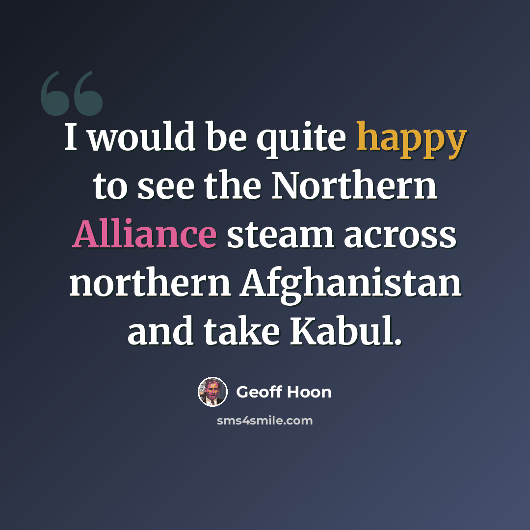 “I would be quite happy to see the Northern Alliance steam across northern Afghanistan and take Kabul.” quote by Geoff Hoon