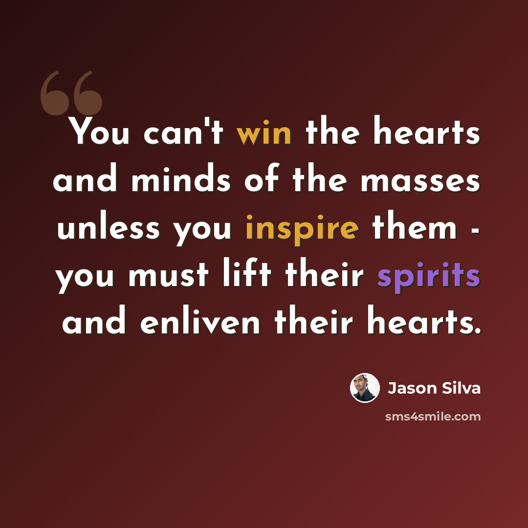 “You can't win the hearts and minds of the masses unless you inspire them - you must lift their spirits and enliven their hearts.” quote by Jason Silva