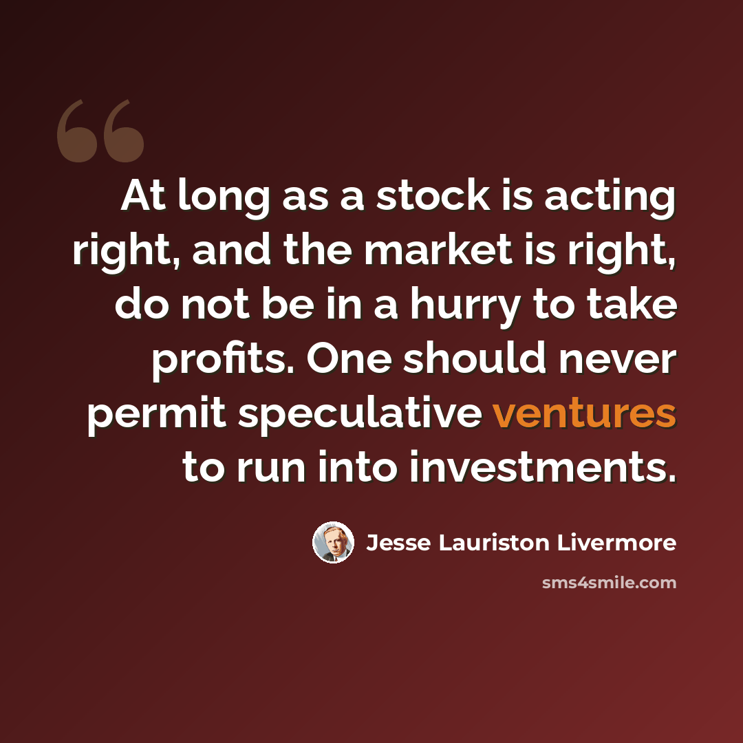“At long as a stock is acting right, and the market is right, do not be in a hurry to take profits. One should never permit speculative ventures to run into investments.” quote by Jesse Lauriston Livermore