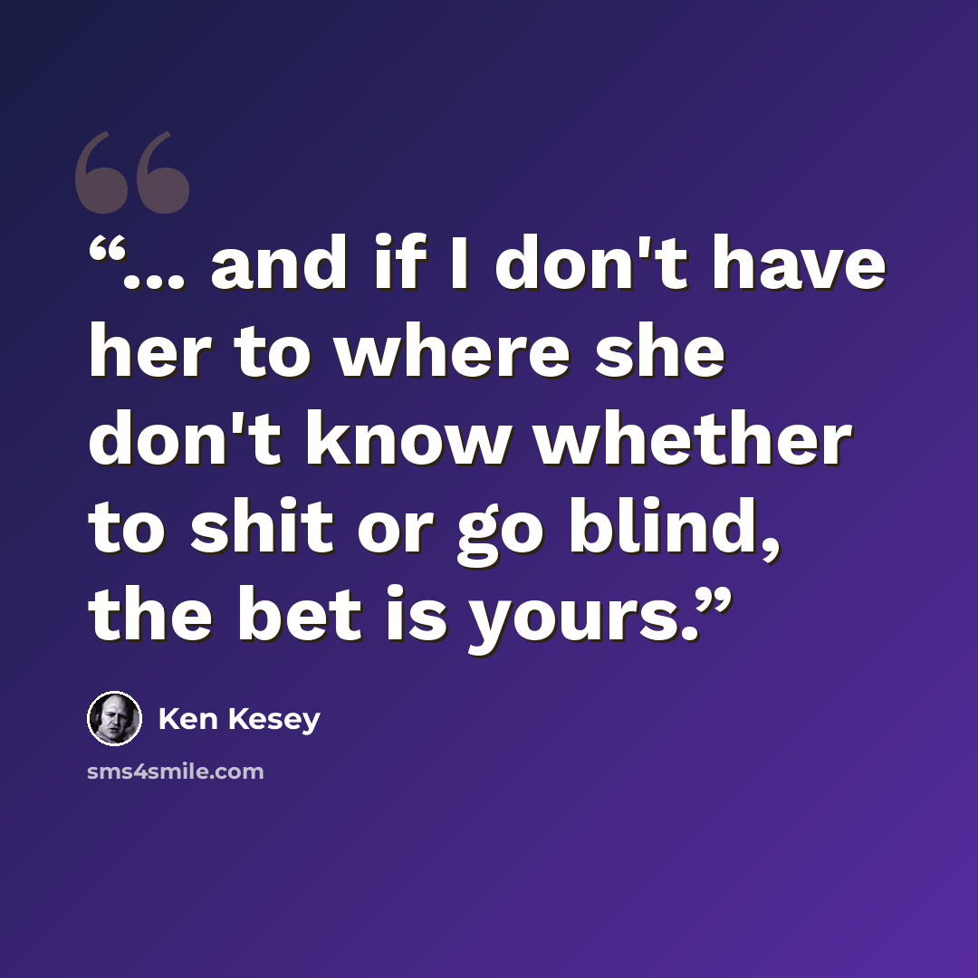 “... and if I don't have her to where she don't know whether to shit or go blind, the bet is yours.” quote by Ken Kesey