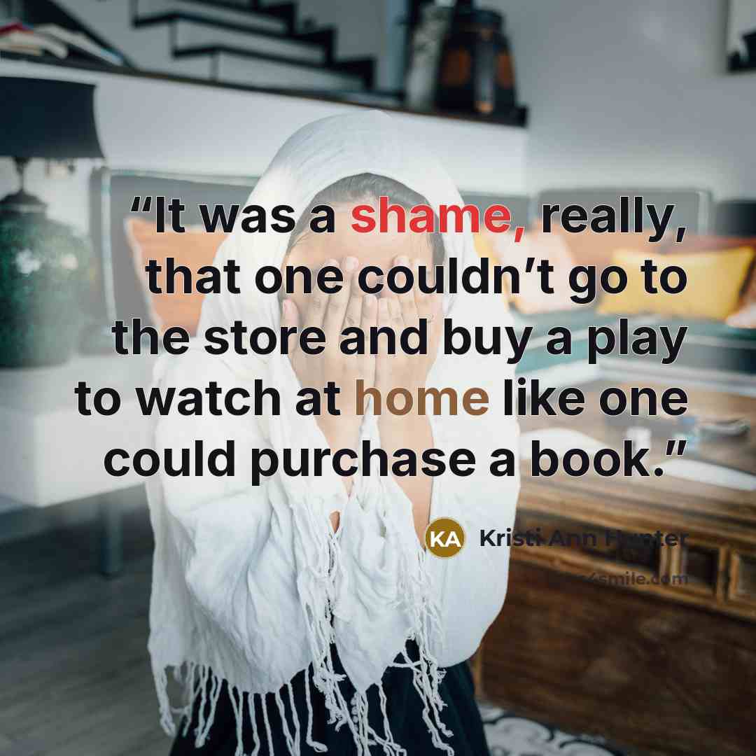 “It was a shame, really, that one couldn’t go to the store and buy a play to watch at home like one could purchase a book.” quote by Kristi Ann Hunter