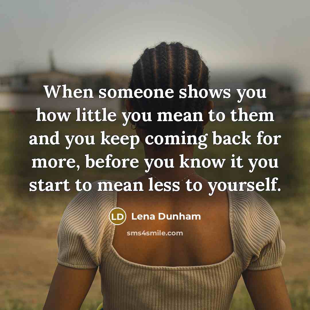 “When someone shows you how little you mean to them and you keep coming back for more, before you know it you start to mean less to yourself.” quote by Lena Dunham