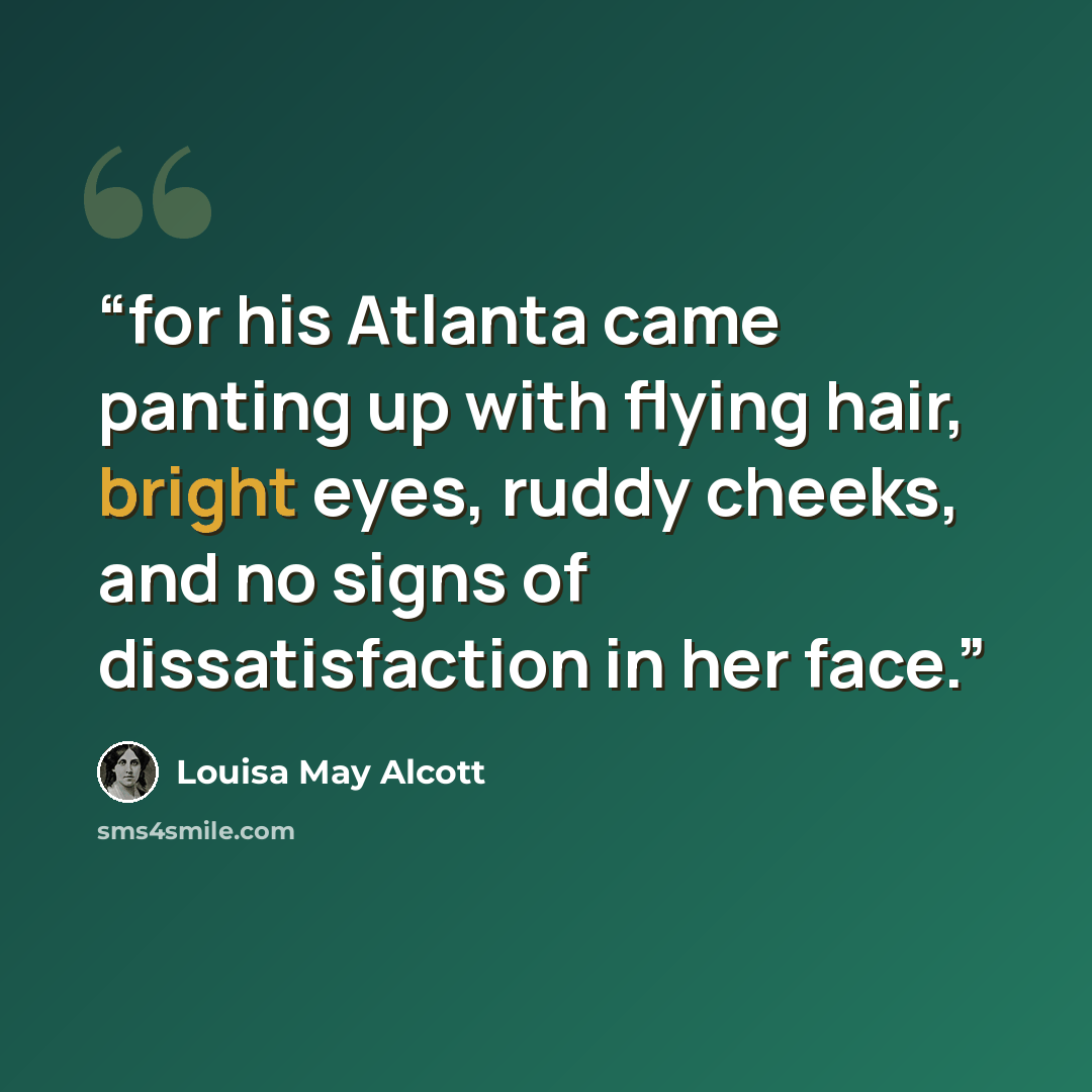 “for his Atlanta came panting up with flying hair, bright eyes, ruddy cheeks, and no signs of dissatisfaction in her face.” quote by Louisa May Alcott
