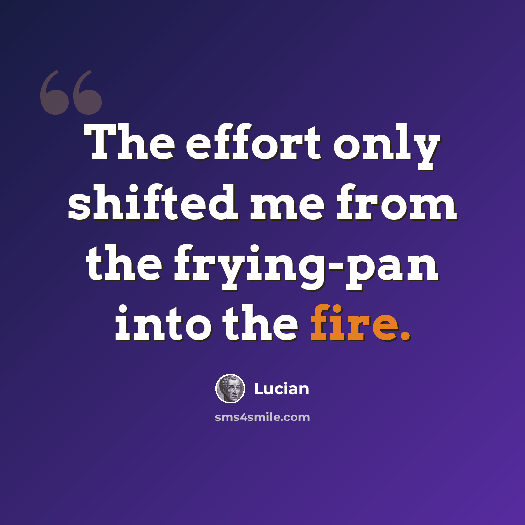 “The effort only shifted me from the frying-pan into the fire.” quote by Lucian