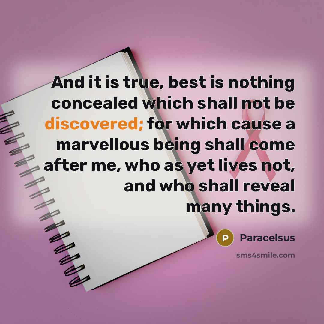 “And it is true, best is nothing concealed which shall not be discovered; for which cause a marvellous being shall come after me, who as yet lives not, and who shall reveal many things.” quote by Paracelsus