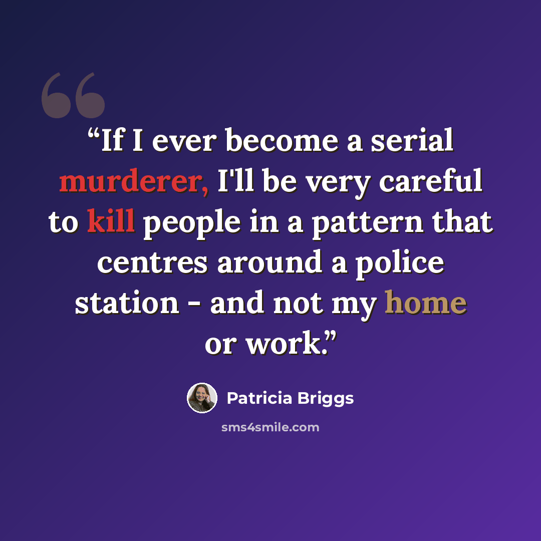 “If I ever become a serial murderer, I'll be very careful to kill people in a pattern that centres around a police station - and not my home or work.” quote by Patricia Briggs