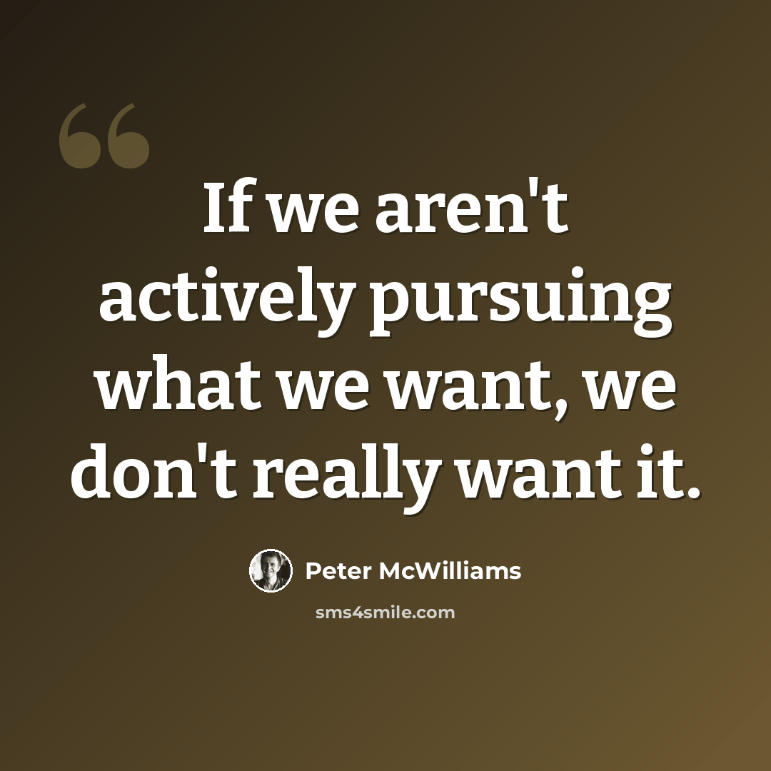 “If we aren't actively pursuing what we want, we don't really want it.” quote by Peter McWilliams