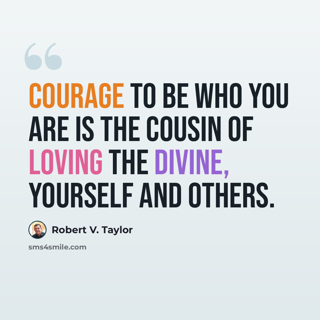 “Courage to be who you are is the cousin of loving the Divine, yourself and others.” quote by Robert V. Taylor