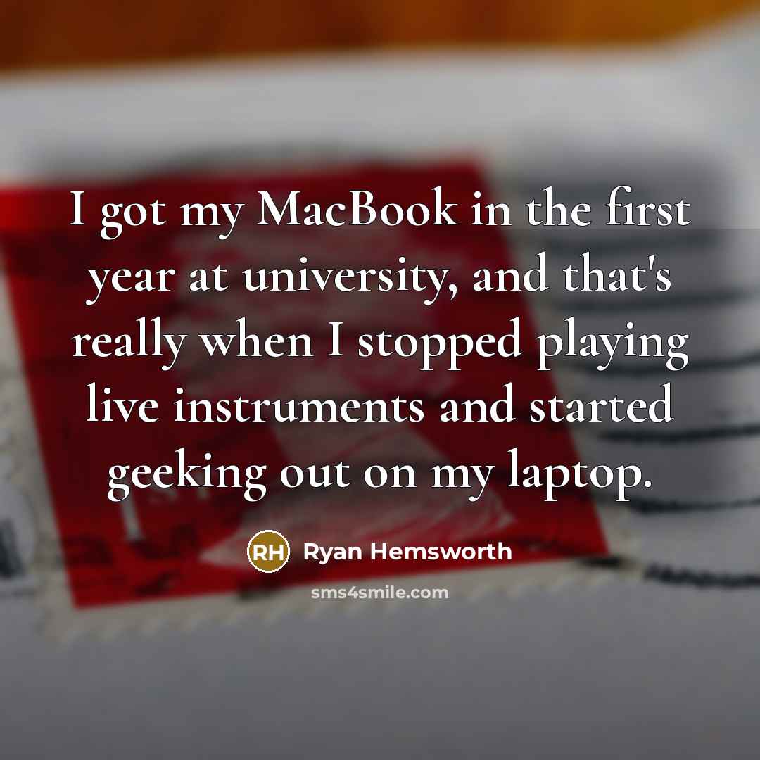 “I got my MacBook in the first year at university, and that's really when I stopped playing live instruments and started geeking out on my laptop.” quote by Ryan Hemsworth