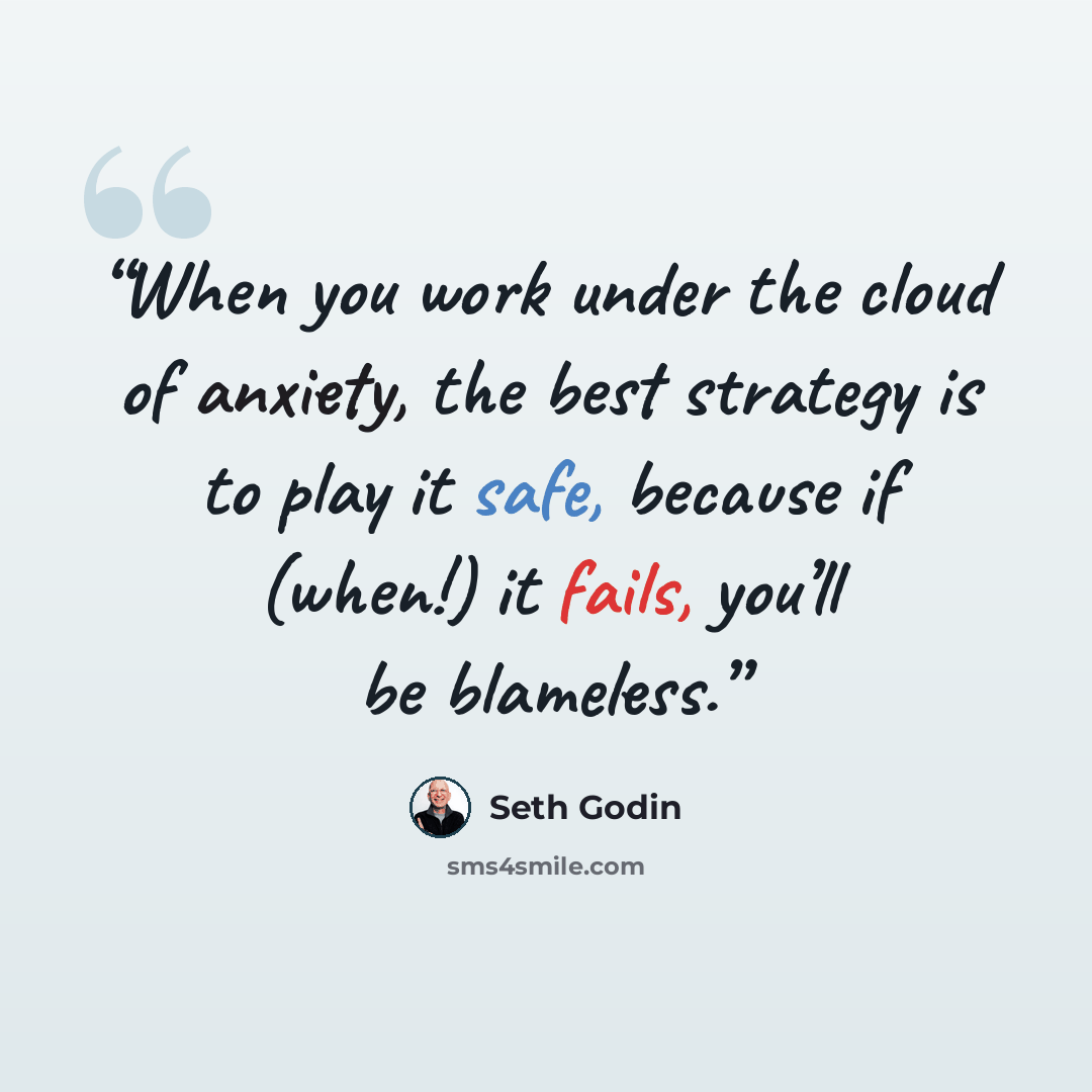 “When you work under the cloud of anxiety, the best strategy is to play it safe, because if (when!) it fails, you’ll be blameless.” quote by Seth Godin
