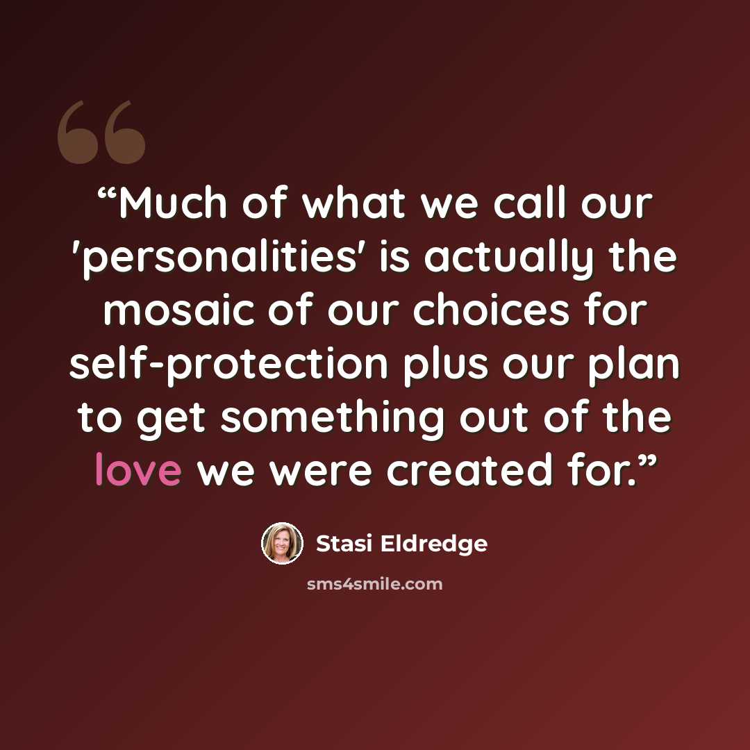 “Much of what we call our 'personalities' is actually the mosaic of our choices for self-protection plus our plan to get something out of the love we were created for.” quote by Stasi Eldredge