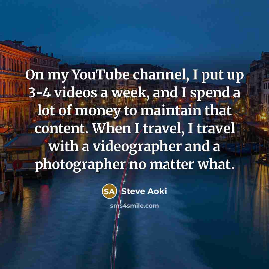 “On my YouTube channel, I put up 3-4 videos a week, and I spend a lot of money to maintain that content. When I travel, I travel with a videographer and a photographer no matter what.” quote by Steve Aoki
