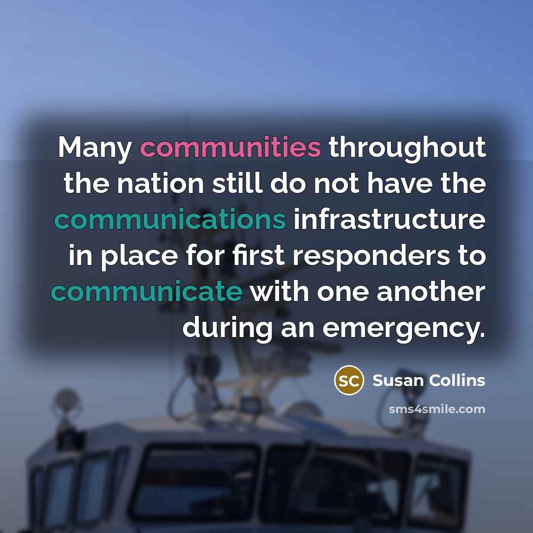 “Many communities throughout the nation still do not have the communications infrastructure in place for first responders to communicate with one another during an emergency.” quote by Susan Collins
