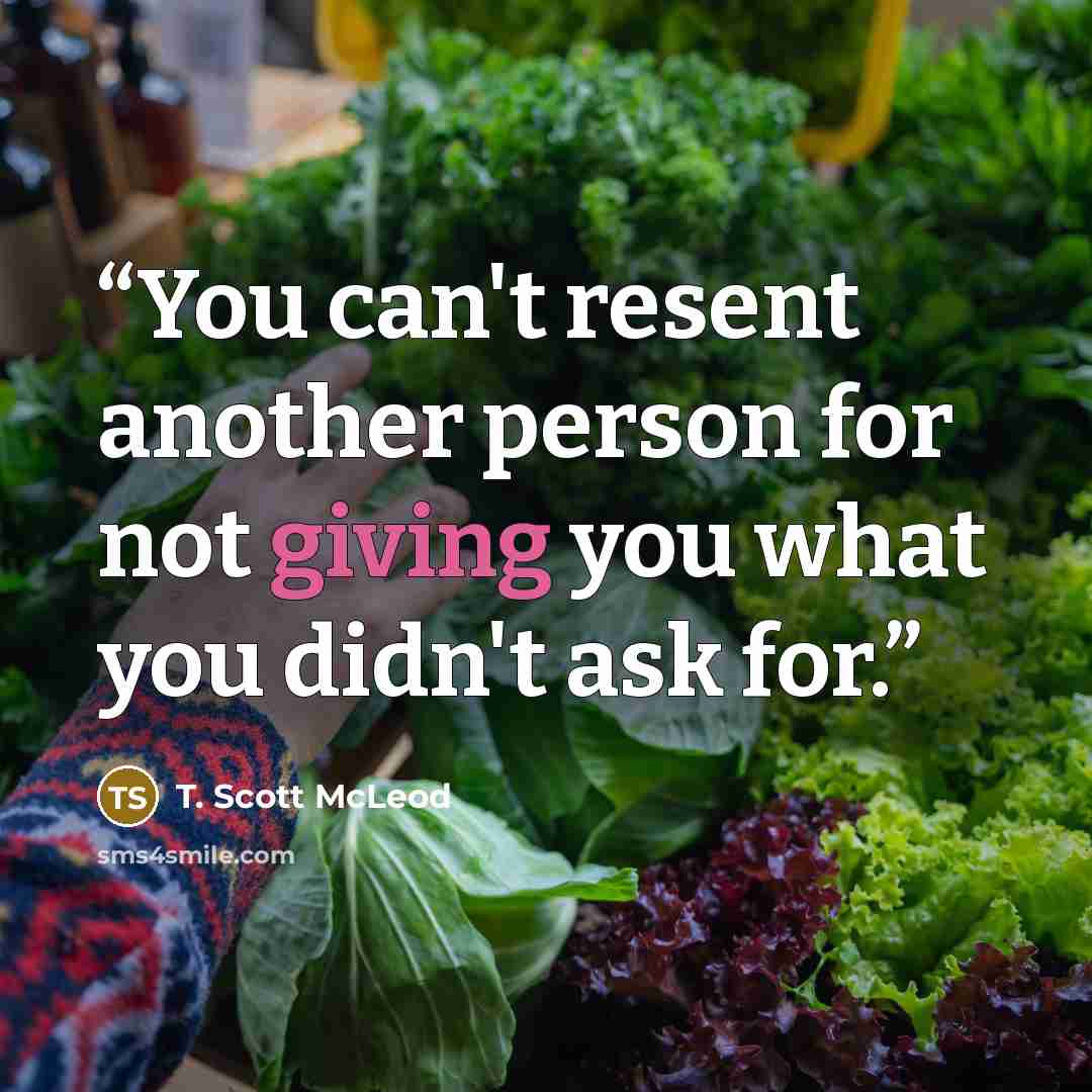 “You can't resent another person for not giving you what you didn't ask for.” quote by T. Scott McLeod