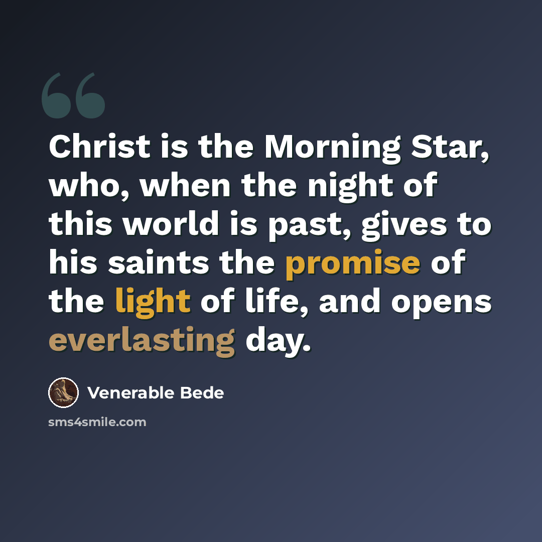 “Christ is the Morning Star, who, when the night of this world is past, gives to his saints the promise of the light of life, and opens everlasting day.” quote by Venerable Bede
