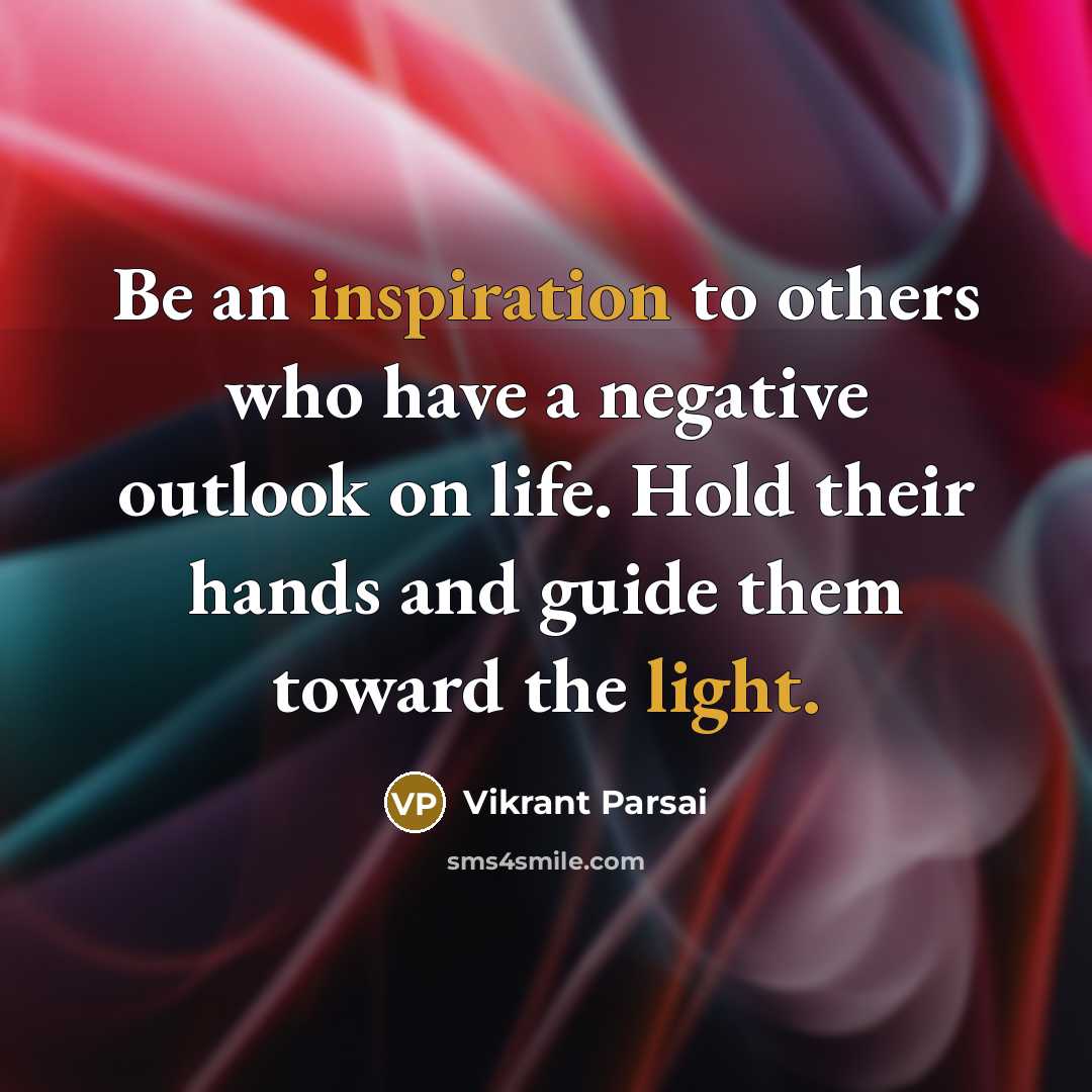 “Be an inspiration to others who have a negative outlook on life. Hold their hands and guide them toward the light.” quote by Vikrant Parsai