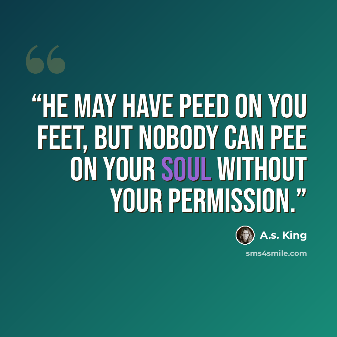 “He may have peed on you feet, but nobody can pee on your soul without your permission.” quote by A.S. King
