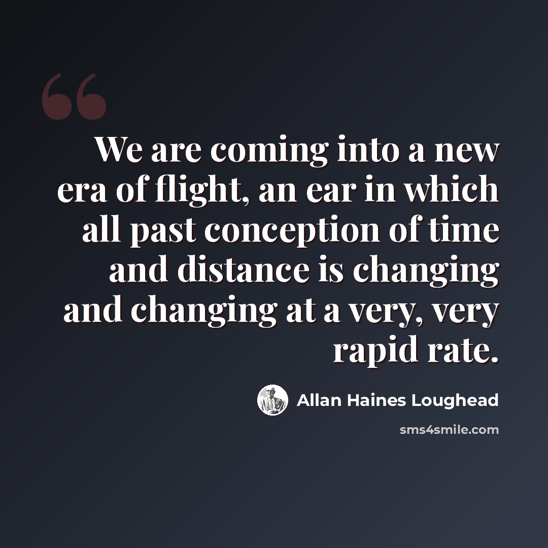 “We are coming into a new era of flight, an ear in which all past conception of time and distance is changing and changing at a very, very rapid rate.” quote by Allan Haines Loughead