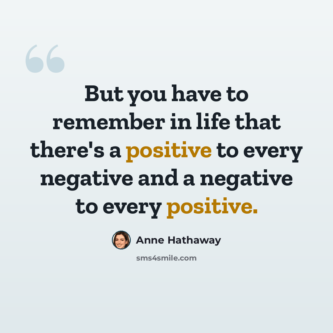 “But you have to remember in life that there's a positive to every negative and a negative to every positive.” quote by Anne Hathaway