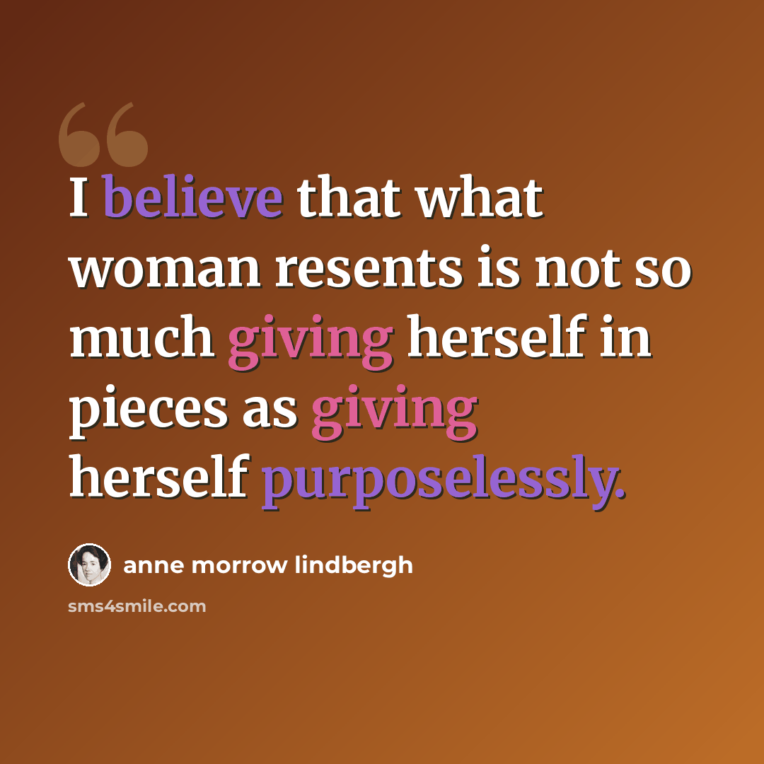 “I believe that what woman resents is not so much giving herself in pieces as giving herself purposelessly.” quote by Anne Morrow Lindbergh