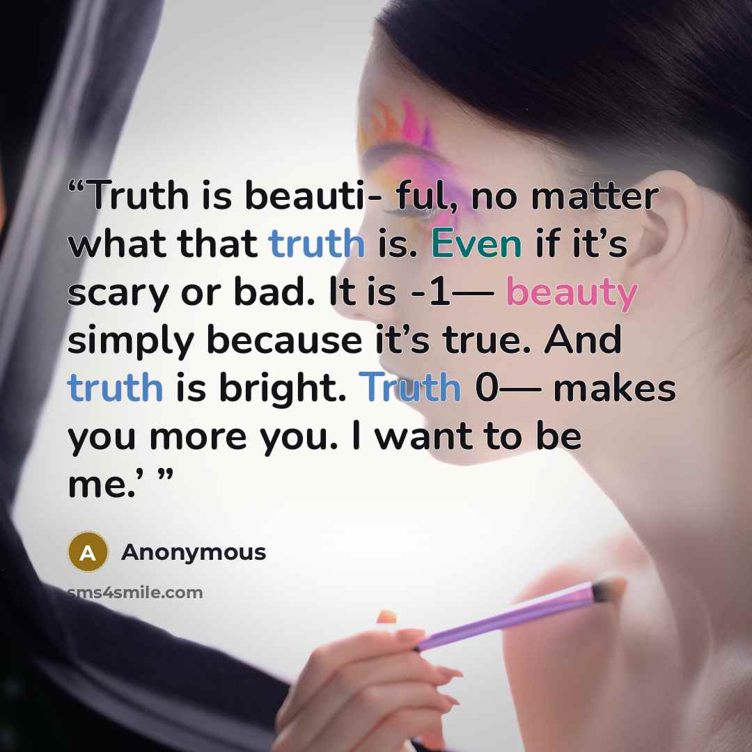 “Truth is beauti- ful, no matter what that truth is. Even if it’s scary or bad. It is -1— beauty simply because it’s true. And truth is bright. Truth 0— makes you more you. I want to be me.’” quote by Anonymous
