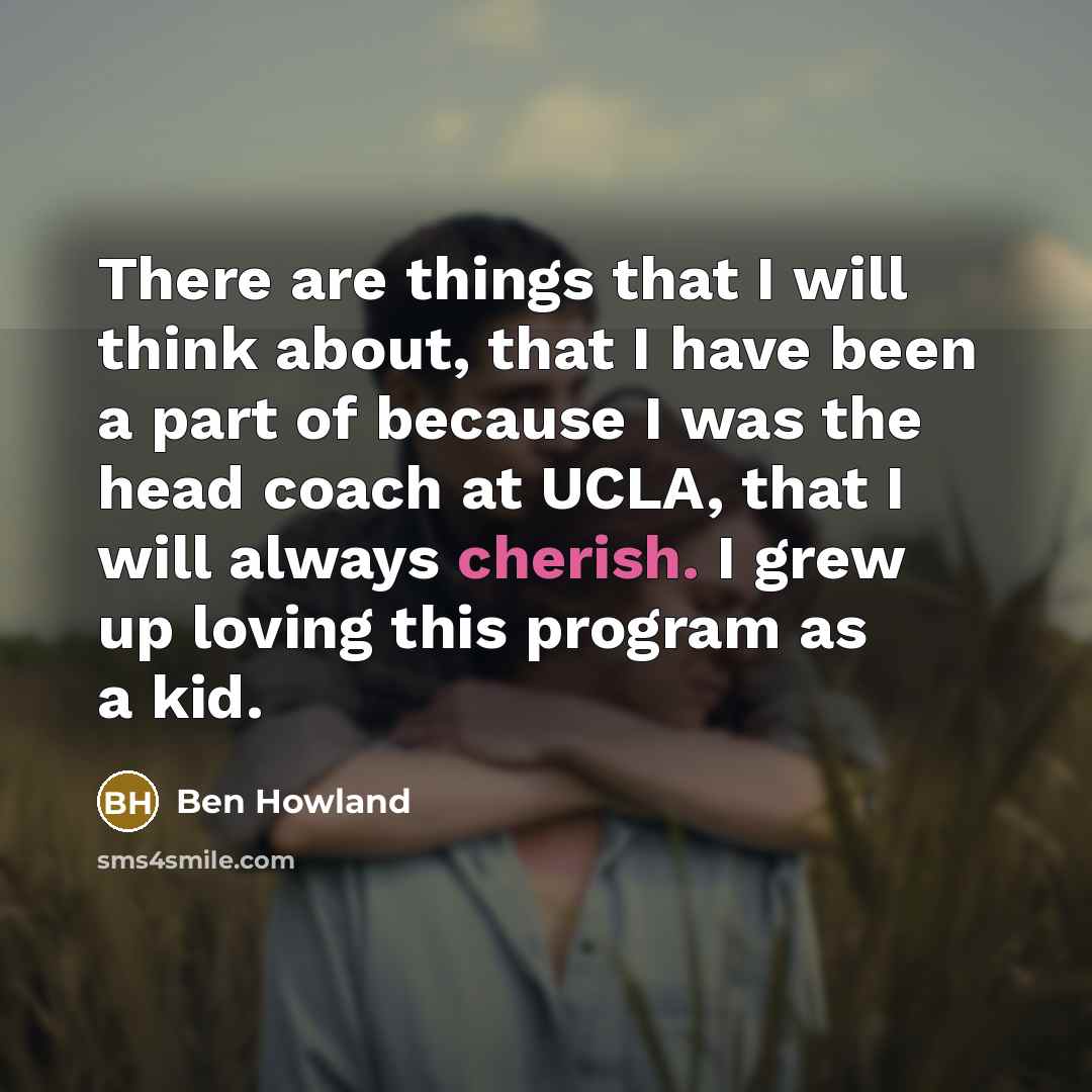 “There are things that I will think about, that I have been a part of because I was the head coach at UCLA, that I will always cherish. I grew up loving this program as a kid.” quote by Ben Howland