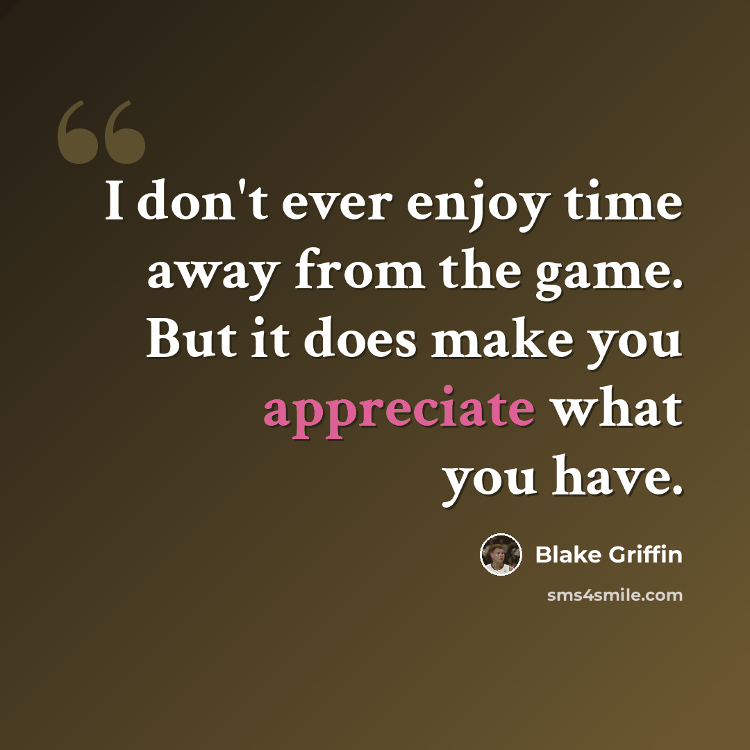 “I don't ever enjoy time away from the game. But it does make you appreciate what you have.” quote by Blake Griffin