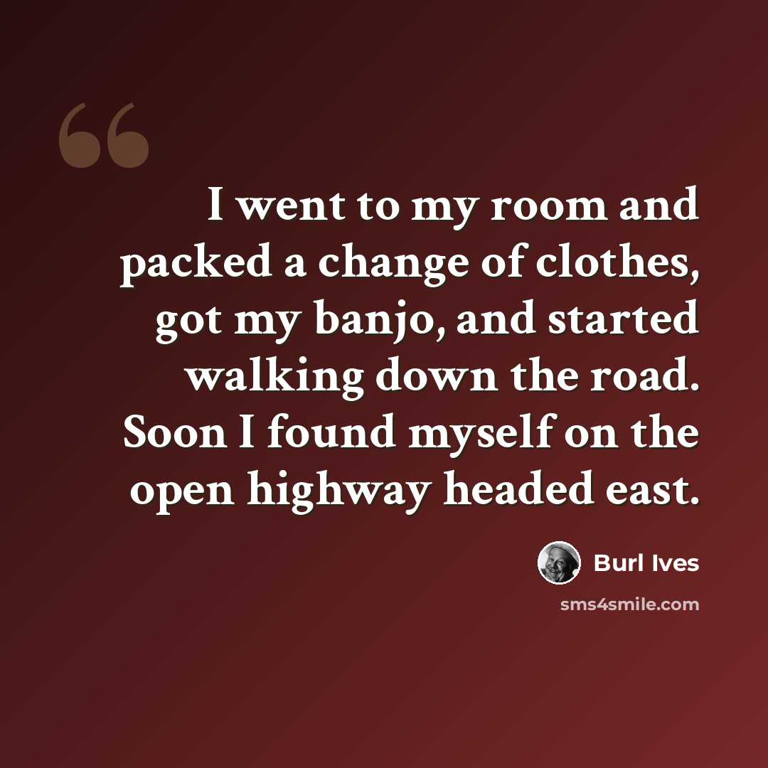 “I went to my room and packed a change of clothes, got my banjo, and started walking down the road. Soon I found myself on the open highway headed east.” quote by Burl Ives
