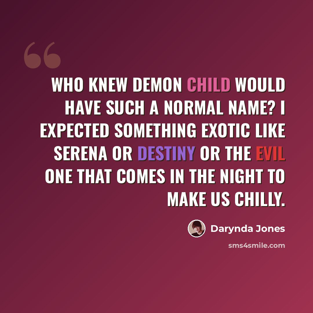 “Who knew Demon Child would have such a normal name? I expected something exotic like Serena or Destiny or the Evil One That Comes in the Night to Make Us Chilly.” quote by Darynda Jones