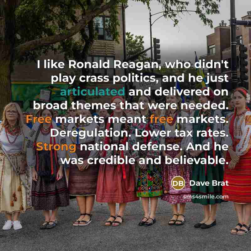 “I like Ronald Reagan, who didn't play crass politics, and he just articulated and delivered on broad themes that were needed. Free markets meant free markets. Deregulation. Lower tax rates. Strong national defense. And he was credible and believable.” quote by Dave Brat