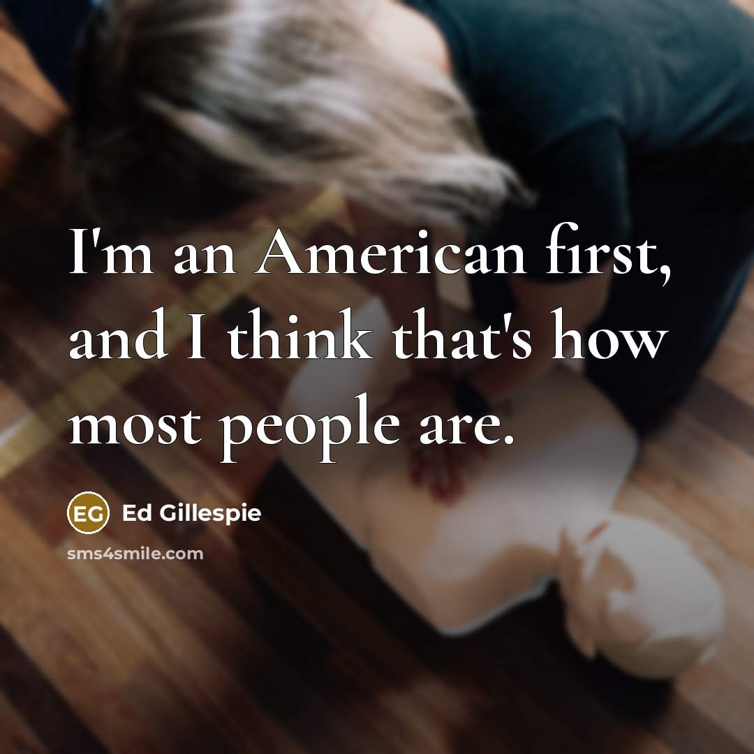 “I'm an American first, and I think that's how most people are.” quote by Ed Gillespie