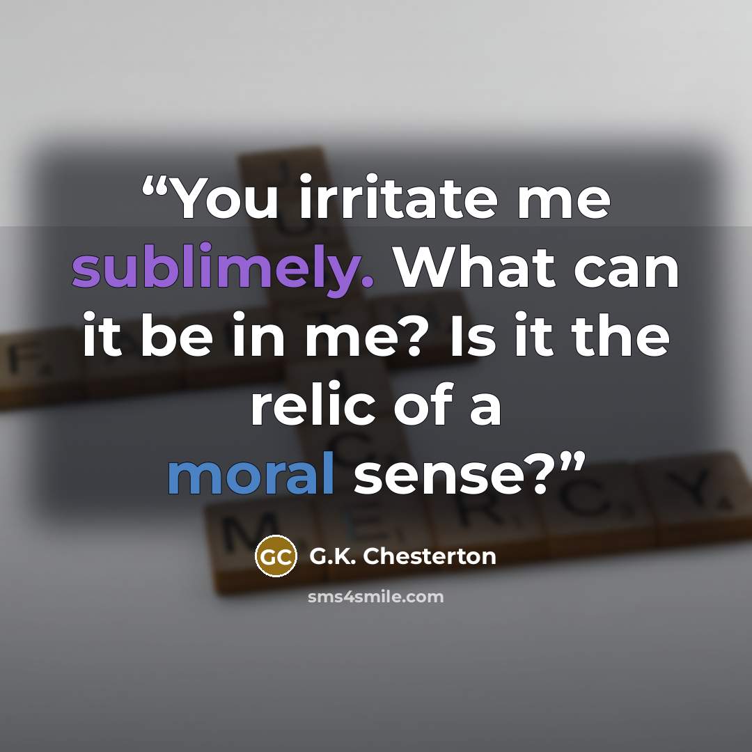 “You irritate me sublimely. What can it be in me? Is it the relic of a moral sense?” quote by G.K. Chesterton