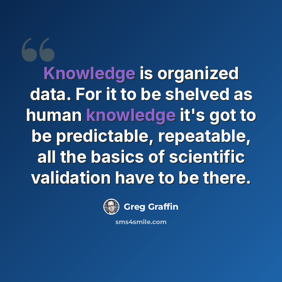 “Knowledge is organized data. For it to be shelved as human knowledge it's got to be predictable, repeatable, all the basics of scientific validation have to be there.” quote by Greg Graffin