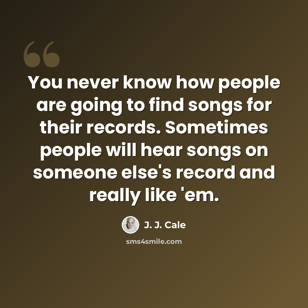 “You never know how people are going to find songs for their records. Sometimes people will hear songs on someone else's record and really like 'em.” quote by J. J. Cale