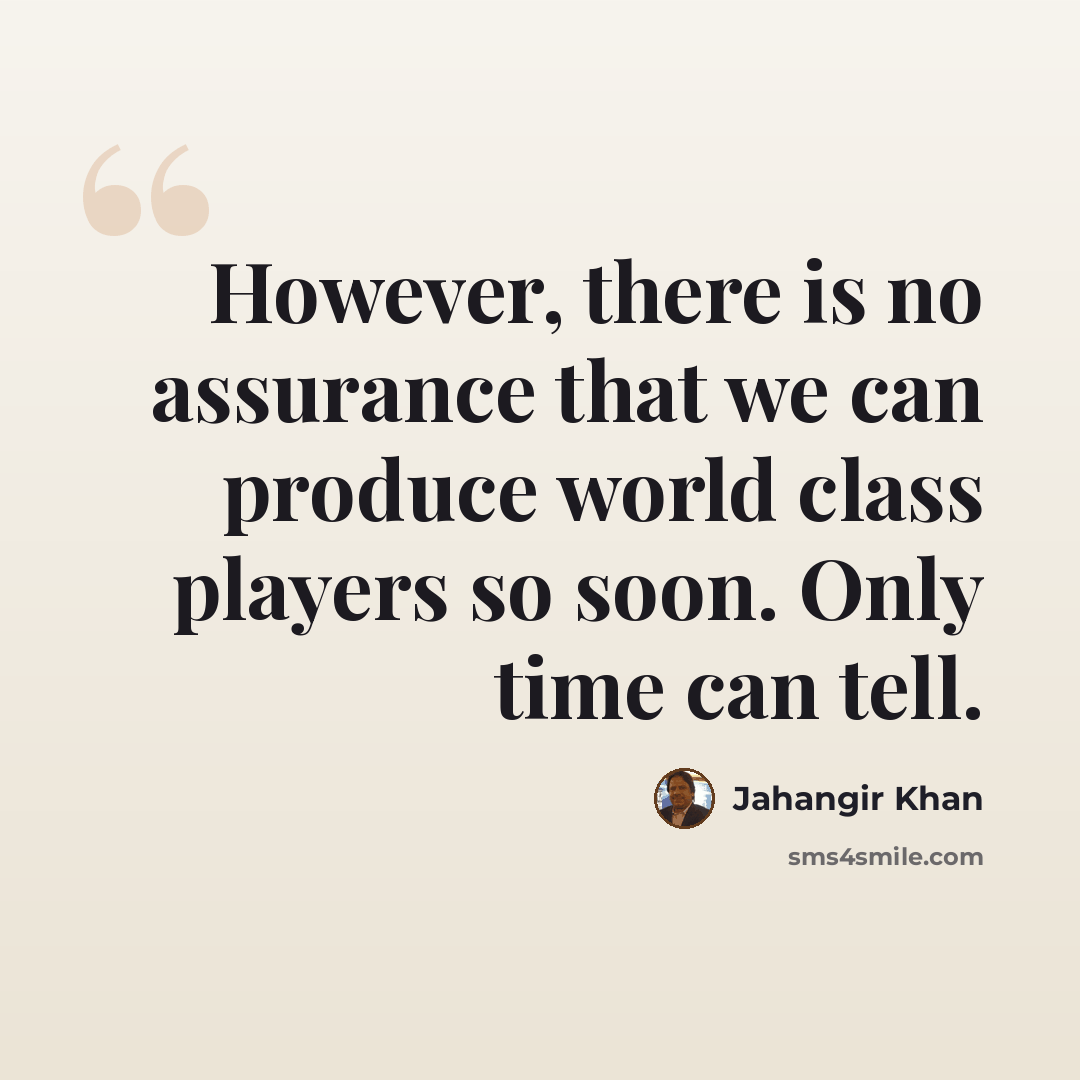 “However, there is no assurance that we can produce world class players so soon. Only time can tell.” quote by Jahangir Khan