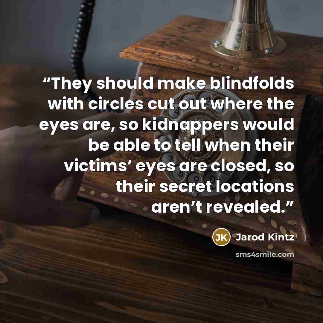 “They should make blindfolds with circles cut out where the eyes are, so kidnappers would be able to tell when their victims‘ eyes are closed, so their secret locations aren’t revealed.” quote by Jarod Kintz